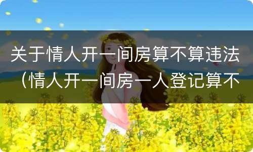 关于情人开一间房算不算违法（情人开一间房一人登记算不算违法?）