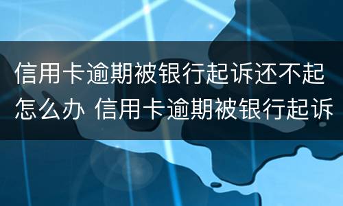 信用卡逾期被银行起诉还不起怎么办 信用卡逾期被银行起诉还不起怎么办呢