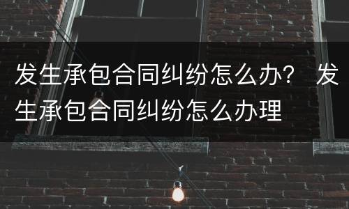发生承包合同纠纷怎么办？ 发生承包合同纠纷怎么办理