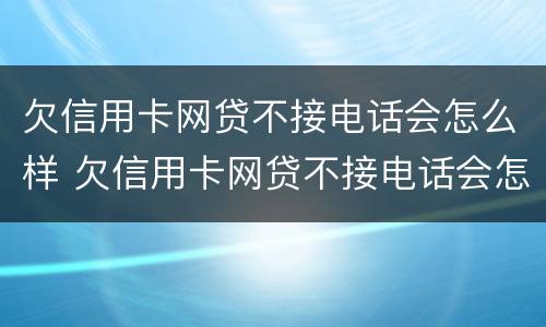 欠信用卡网贷不接电话会怎么样 欠信用卡网贷不接电话会怎么样吗