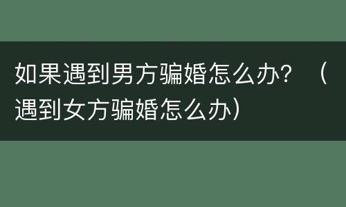 如果遇到男方骗婚怎么办？（遇到女方骗婚怎么办）