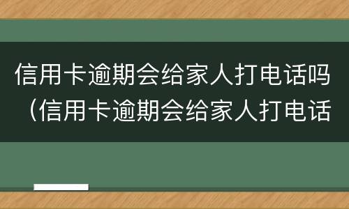 信用卡逾期会给家人打电话吗（信用卡逾期会给家人打电话吗、怎么能找到号码的）