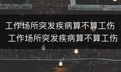 工作场所突发疾病算不算工伤 工作场所突发疾病算不算工伤范围
