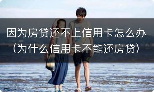 因为房贷还不上信用卡怎么办（为什么信用卡不能还房贷）