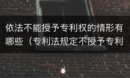 依法不能授予专利权的情形有哪些（专利法规定不授予专利权的情形有哪些）