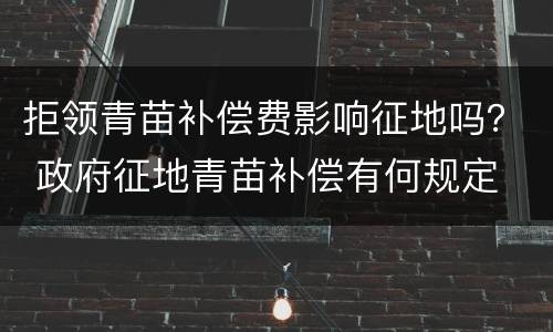 拒领青苗补偿费影响征地吗？ 政府征地青苗补偿有何规定