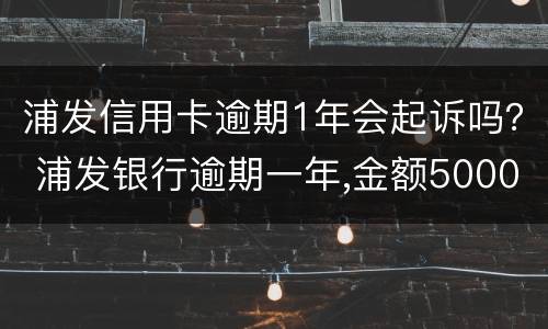 浦发信用卡逾期1年会起诉吗？ 浦发银行逾期一年,金额5000会被起诉吗?