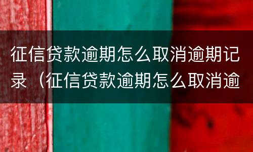 征信贷款逾期怎么取消逾期记录（征信贷款逾期怎么取消逾期记录查询）
