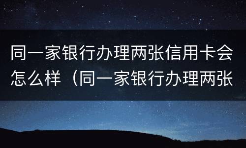 同一家银行办理两张信用卡会怎么样（同一家银行办理两张信用卡会怎么样吗）