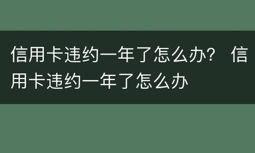 信用卡违约一年了怎么办？ 信用卡违约一年了怎么办