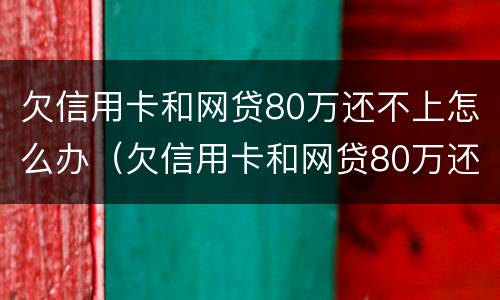 欠信用卡和网贷80万还不上怎么办（欠信用卡和网贷80万还不上怎么办呢）