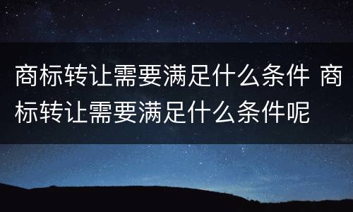 商标转让需要满足什么条件 商标转让需要满足什么条件呢