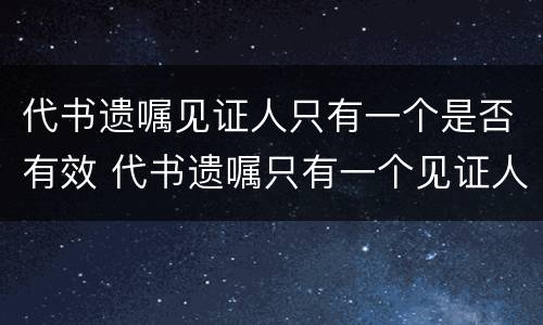 代书遗嘱见证人只有一个是否有效 代书遗嘱只有一个见证人有效吗