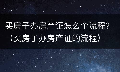 买房子办房产证怎么个流程？（买房子办房产证的流程）