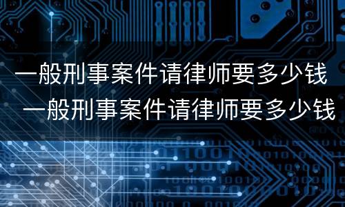 一般刑事案件请律师要多少钱 一般刑事案件请律师要多少钱重庆的