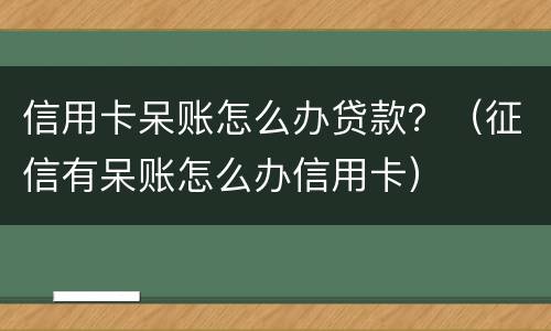 信用卡呆账怎么办贷款？（征信有呆账怎么办信用卡）