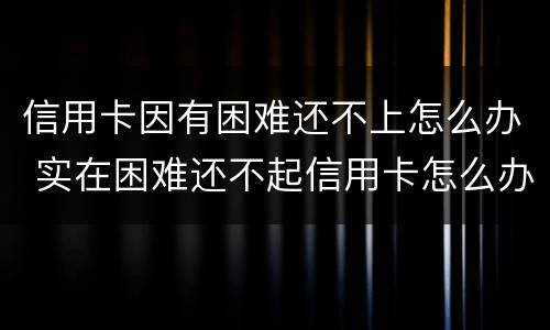 信用卡因有困难还不上怎么办 实在困难还不起信用卡怎么办