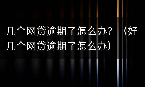 几个网贷逾期了怎么办？（好几个网贷逾期了怎么办）