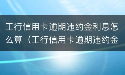 工行信用卡逾期违约金利息怎么算（工行信用卡逾期违约金利息怎么算的）