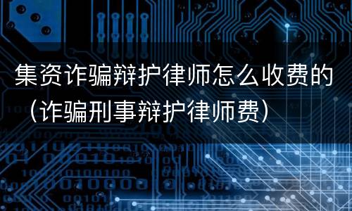 集资诈骗辩护律师怎么收费的（诈骗刑事辩护律师费）