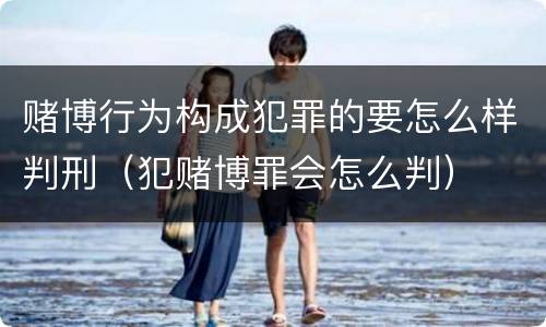 赌博行为构成犯罪的要怎么样判刑（犯赌博罪会怎么判）