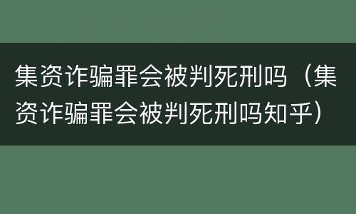 集资诈骗罪会被判死刑吗（集资诈骗罪会被判死刑吗知乎）