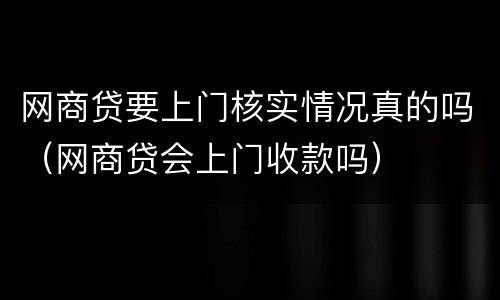 网商贷要上门核实情况真的吗（网商贷会上门收款吗）