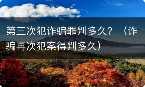 第三次犯诈骗罪判多久？（诈骗再次犯案得判多久）