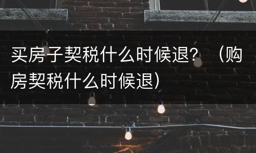 买房子契税什么时候退？（购房契税什么时候退）
