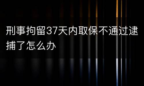 刑事拘留37天内取保不通过逮捕了怎么办