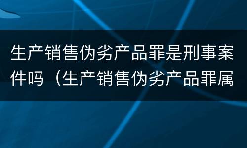生产销售伪劣产品罪是刑事案件吗（生产销售伪劣产品罪属于什么案件）
