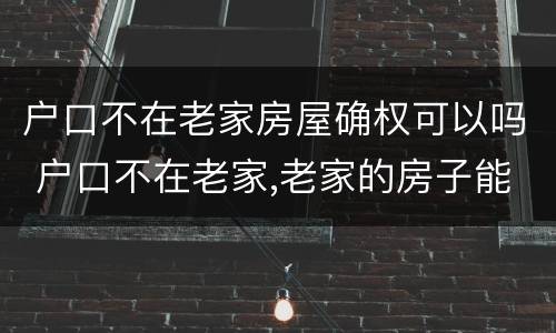 户口不在老家房屋确权可以吗 户口不在老家,老家的房子能确权吗?