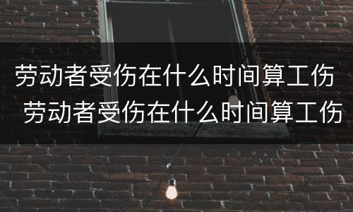 劳动者受伤在什么时间算工伤 劳动者受伤在什么时间算工伤保险