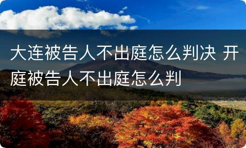 大连被告人不出庭怎么判决 开庭被告人不出庭怎么判