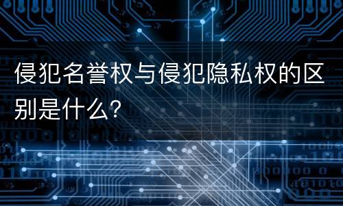 侵犯名誉权与侵犯隐私权的区别是什么？