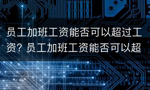 员工加班工资能否可以超过工资? 员工加班工资能否可以超过工资标准