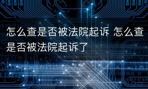 怎么查是否被法院起诉 怎么查是否被法院起诉了