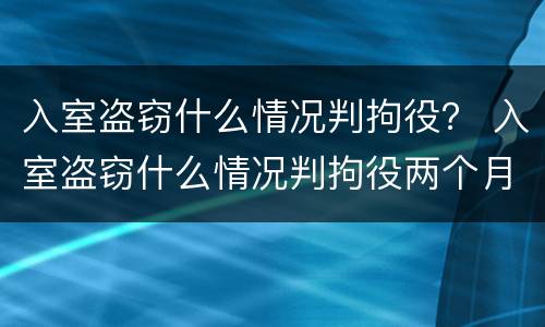 入室盗窃什么情况判拘役？ 入室盗窃什么情况判拘役两个月