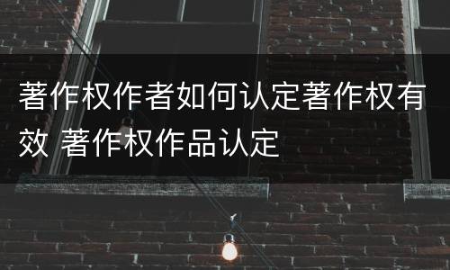 著作权作者如何认定著作权有效 著作权作品认定