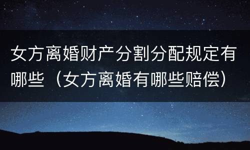 女方离婚财产分割分配规定有哪些（女方离婚有哪些赔偿）