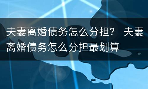 夫妻离婚债务怎么分担？ 夫妻离婚债务怎么分担最划算