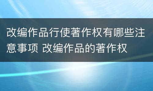改编作品行使著作权有哪些注意事项 改编作品的著作权