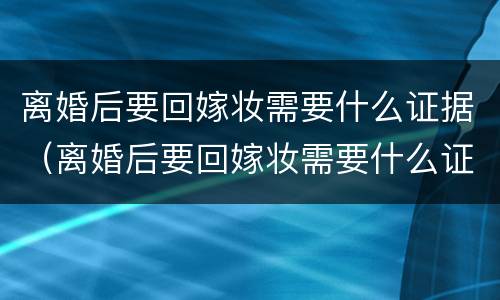 离婚后要回嫁妆需要什么证据（离婚后要回嫁妆需要什么证据材料）