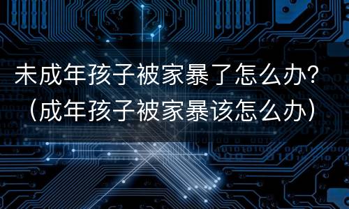 未成年孩子被家暴了怎么办？（成年孩子被家暴该怎么办）
