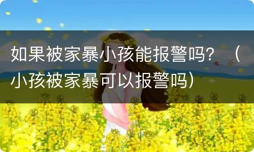 如果被家暴小孩能报警吗？（小孩被家暴可以报警吗）
