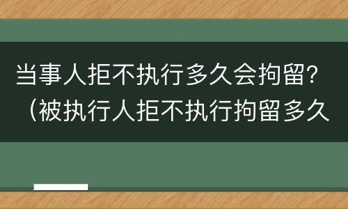 当事人拒不执行多久会拘留？（被执行人拒不执行拘留多久）