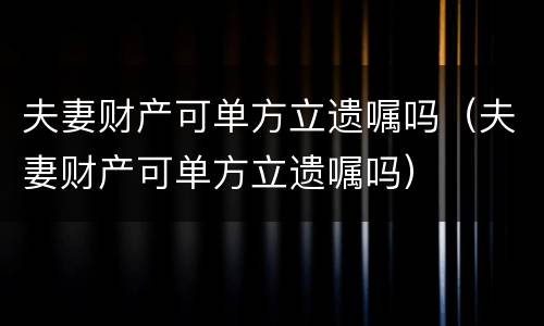 夫妻财产可单方立遗嘱吗（夫妻财产可单方立遗嘱吗）