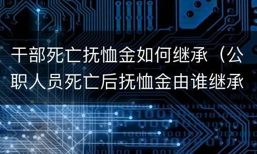 干部死亡抚恤金如何继承（公职人员死亡后抚恤金由谁继承）