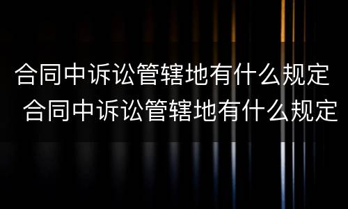 合同中诉讼管辖地有什么规定 合同中诉讼管辖地有什么规定吗