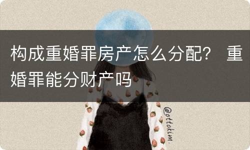 构成重婚罪房产怎么分配？ 重婚罪能分财产吗
